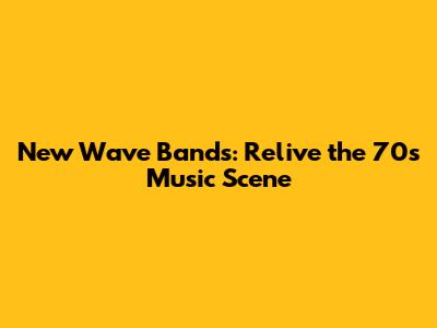 New Wave Bands: Relive the 70s Music Scene