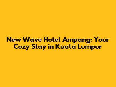 New Wave Hotel Ampang: Your Cozy Stay in Kuala Lumpur