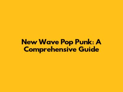 New Wave Pop Punk: A Comprehensive Guide