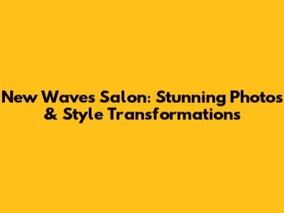 New Waves Salon: Stunning Photos & Style Transformations
