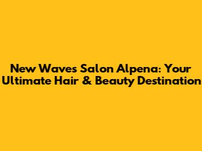 New Waves Salon Alpena: Your Ultimate Hair & Beauty Destination