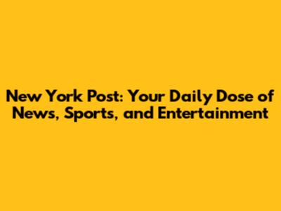 New York Post: Your Daily Dose of News, Sports, and Entertainment