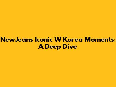 NewJeans' Iconic W Korea Moments: A Deep Dive