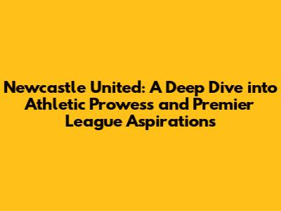 Newcastle United: A Deep Dive into Athletic Prowess and Premier League Aspirations