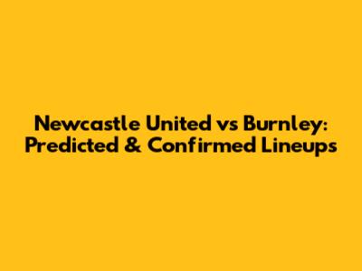 Newcastle United vs Burnley: Predicted & Confirmed Lineups