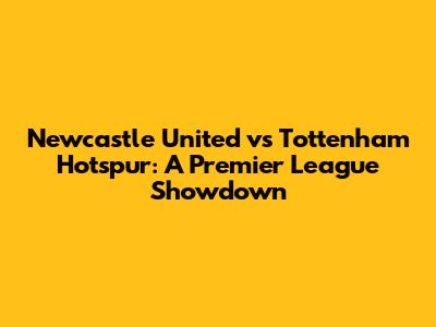 Newcastle United vs Tottenham Hotspur: A Premier League Showdown