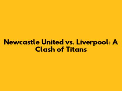 Newcastle United vs. Liverpool: A Clash of Titans