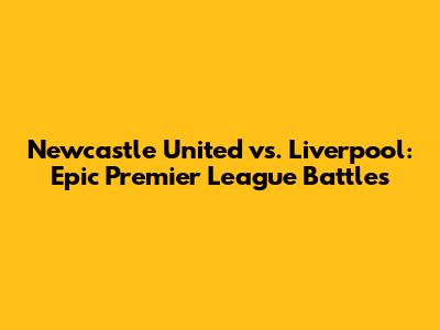 Newcastle United vs. Liverpool: Epic Premier League Battles