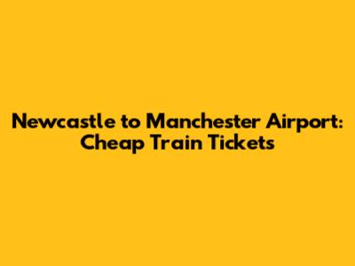 Newcastle to Manchester Airport: Cheap Train Tickets