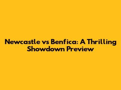 Newcastle vs Benfica: A Thrilling Showdown Preview