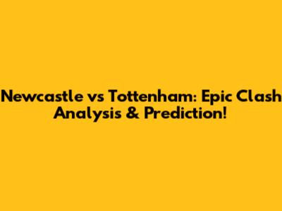 Newcastle vs Tottenham: Epic Clash Analysis & Prediction!