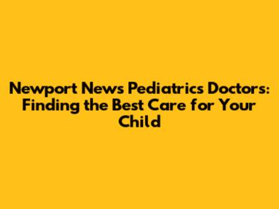 Newport News Pediatrics Doctors: Finding the Best Care for Your Child