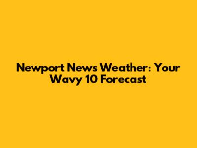 Newport News Weather: Your Wavy 10 Forecast