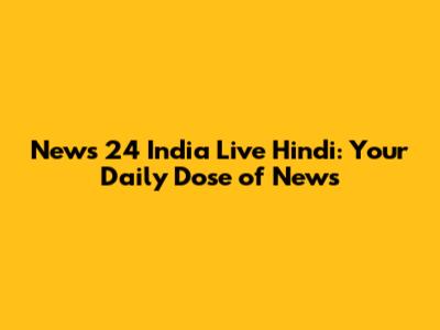 News 24 India Live Hindi: Your Daily Dose of News