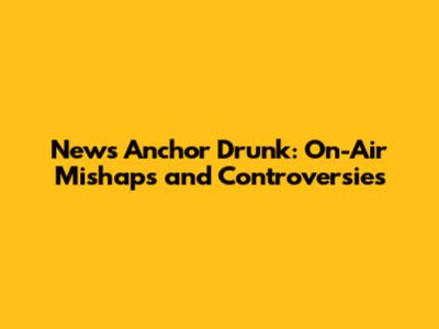 News Anchor Drunk: On-Air Mishaps and Controversies