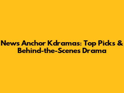 News Anchor Kdramas: Top Picks & Behind-the-Scenes Drama