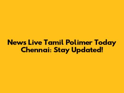 News Live Tamil Polimer Today Chennai: Stay Updated!