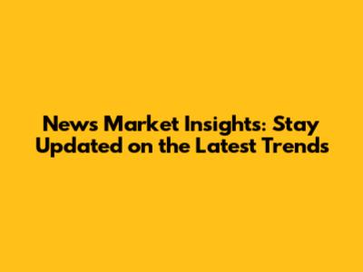 News Market Insights: Stay Updated on the Latest Trends