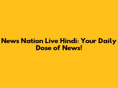 News Nation Live Hindi: Your Daily Dose of News!