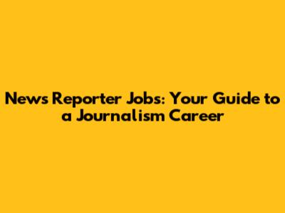 News Reporter Jobs: Your Guide to a Journalism Career