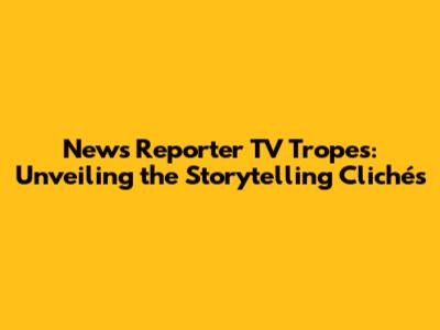 News Reporter TV Tropes: Unveiling the Storytelling Clichés
