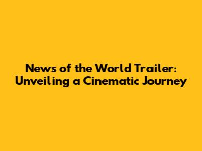 News of the World Trailer: Unveiling a Cinematic Journey