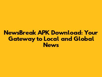 NewsBreak APK Download: Your Gateway to Local and Global News
