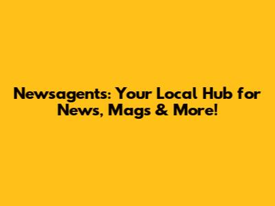 Newsagents: Your Local Hub for News, Mags & More!