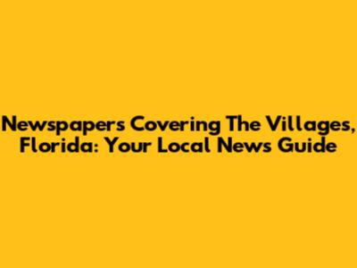 Newspapers Covering The Villages, Florida: Your Local News Guide