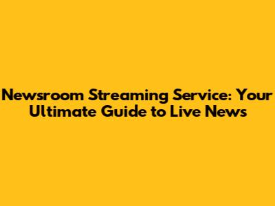 Newsroom Streaming Service: Your Ultimate Guide to Live News