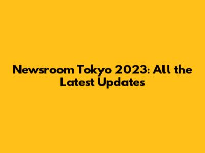 Newsroom Tokyo 2023: All the Latest Updates