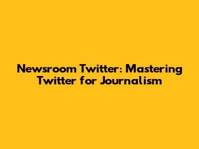 Newsroom Twitter: Mastering Twitter for Journalism
