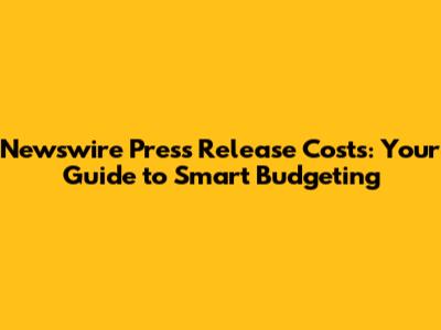 Newswire Press Release Costs: Your Guide to Smart Budgeting