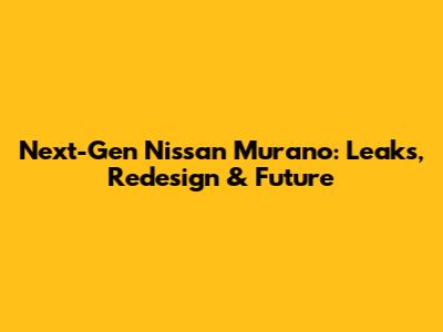 Next-Gen Nissan Murano: Leaks, Redesign & Future