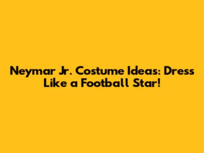 Neymar Jr. Costume Ideas: Dress Like a Football Star!