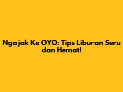 Ngajak Ke OYO: Tips Liburan Seru dan Hemat!