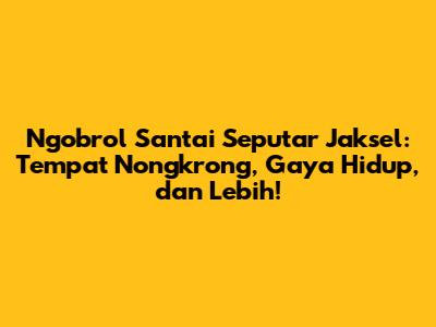 Ngobrol Santai Seputar Jaksel: Tempat Nongkrong, Gaya Hidup, dan Lebih!