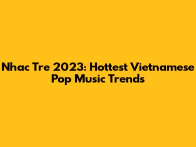 Nhac Tre 2023: Hottest Vietnamese Pop Music Trends