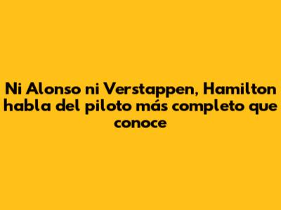 Ni Alonso ni Verstappen, Hamilton habla del "piloto más completo" que conoce