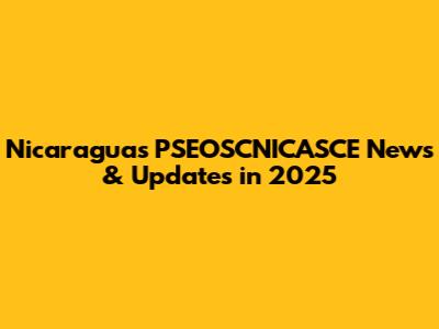 Nicaragua's PSEOSCNICASCE News & Updates in 2025