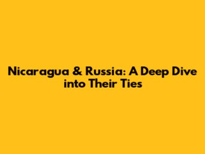Nicaragua & Russia: A Deep Dive into Their Ties