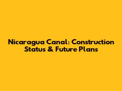 Nicaragua Canal: Construction Status & Future Plans
