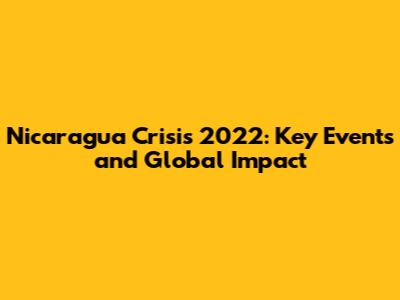 Nicaragua Crisis 2022: Key Events and Global Impact