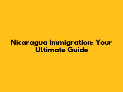 Nicaragua Immigration: Your Ultimate Guide