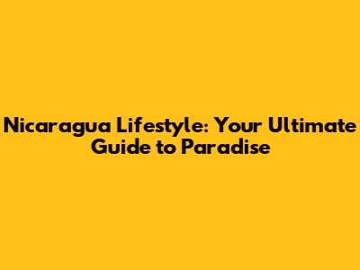 Nicaragua Lifestyle: Your Ultimate Guide to Paradise