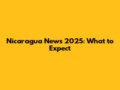 Nicaragua News 2025: What to Expect