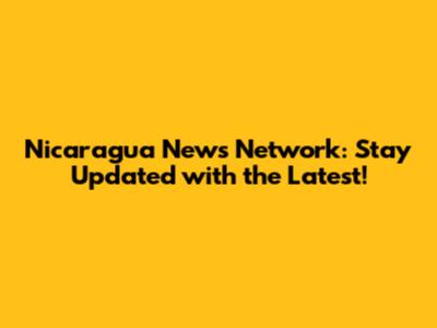 Nicaragua News Network: Stay Updated with the Latest!