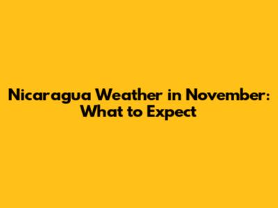 Nicaragua Weather in November: What to Expect