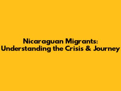 Nicaraguan Migrants: Understanding the Crisis & Journey