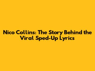 Nico Collins: The Story Behind the Viral Sped-Up Lyrics